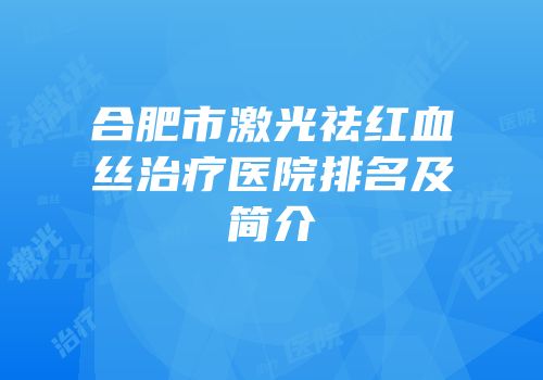 合肥市激光祛红血丝治疗医院排名及简介
