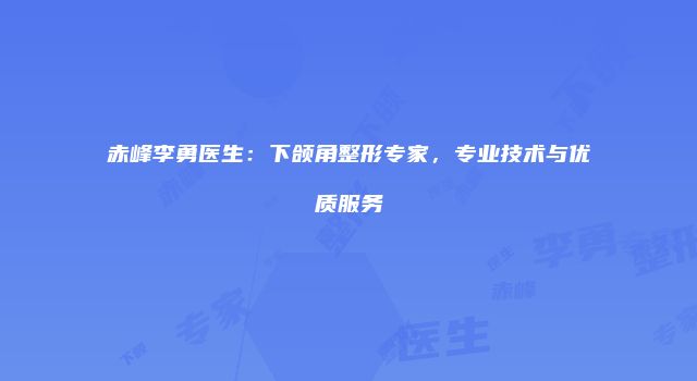 赤峰李勇医生：下颌角整形专家，专业技术与优质服务