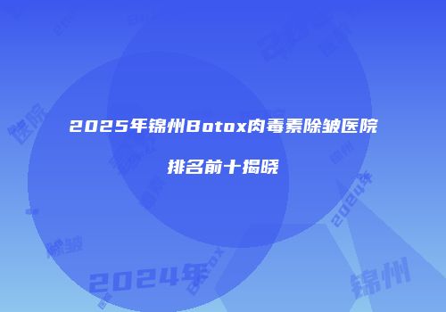 2025年锦州Botox肉毒素除皱医院排名前十揭晓