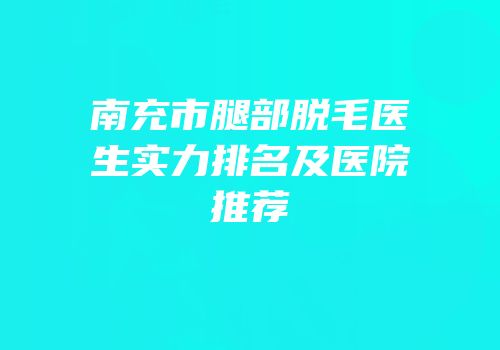 南充市腿部脱毛医生实力排名及医院推荐