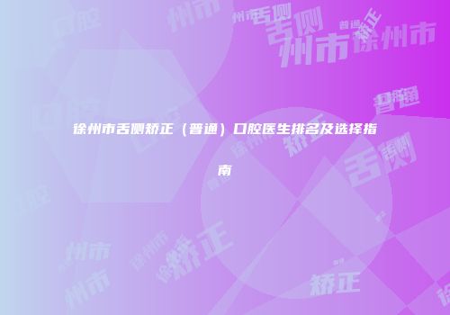 徐州市舌侧矫正（普通）口腔医生排名及选择指南