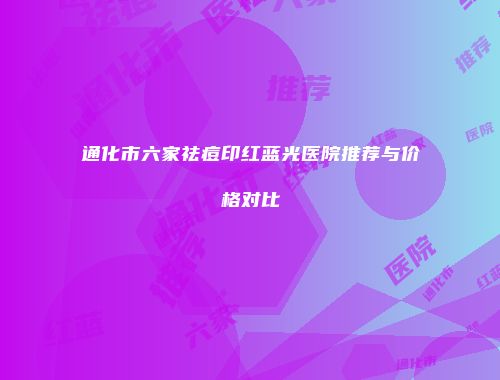 通化市六家祛痘印红蓝光医院推荐与价格对比