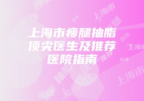 上海市瘦腿抽脂顶尖医生及推荐医院指南