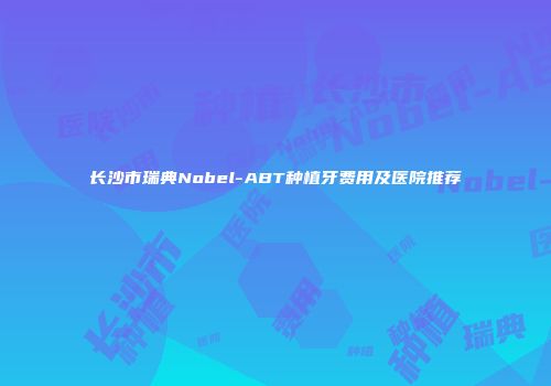 长沙市瑞典Nobel-ABT种植牙费用及医院推荐