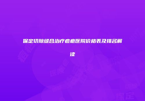 保定切除缝合治疗痘疤医院价格表及排名解读