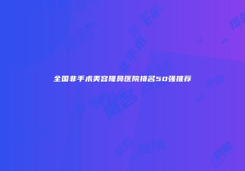 全国非手术美容隆鼻医院排名50强推荐