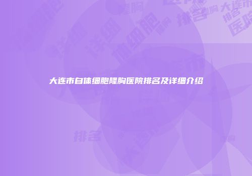 大连市自体细胞隆胸医院排名及详细介绍
