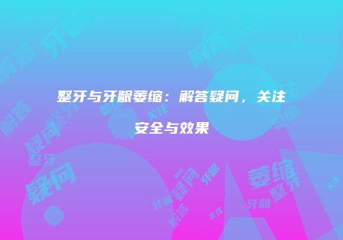 整牙与牙龈萎缩：解答疑问，关注安全与效果