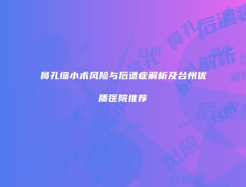 鼻孔缩小术风险与后遗症解析及台州优质医院推荐