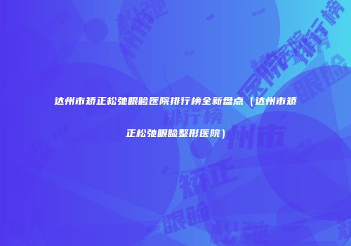 达州市矫正松弛眼睑医院排行榜全新盘点（达州市矫正松弛眼睑整形医院）