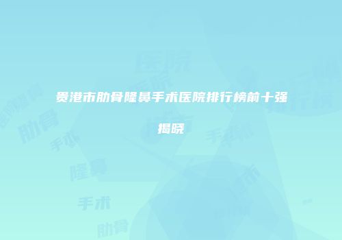 贵港市肋骨隆鼻手术医院排行榜前十强揭晓