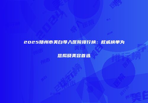 2025随州市美白导入医院排行榜：权威榜单为您揭晓美容首选