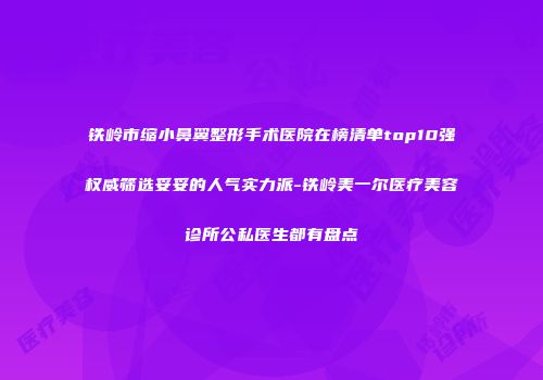 铁岭市缩小鼻翼整形手术医院在榜清单top10强权威筛选妥妥的人气实力派-铁岭美一尔医疗美容诊所公私医生都有盘点
