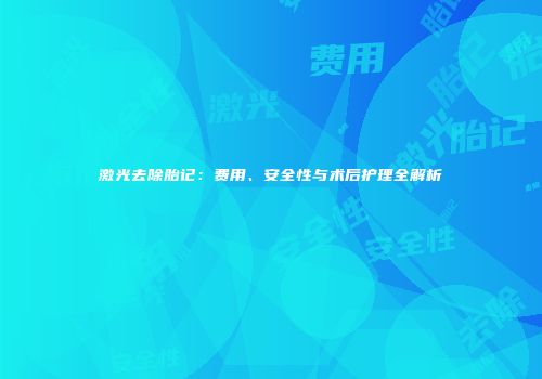 激光去除胎记：费用、安全性与术后护理全解析