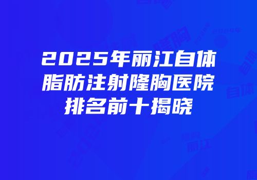 2025年丽江自体脂肪注射隆胸医院排名前十揭晓