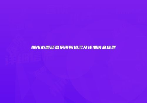 梅州市面部悬吊医院排名及详细信息梳理