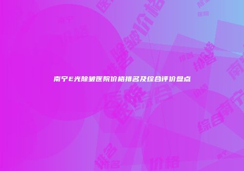 南宁E光除皱医院价格排名及综合评价盘点