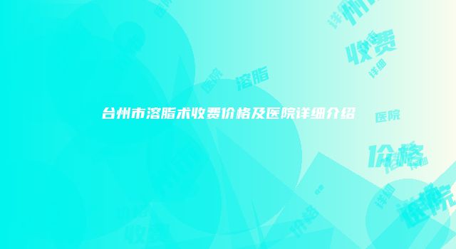 台州市溶脂术收费价格及医院详细介绍