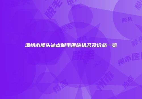 漳州市额头冰点脱毛医院排名及价格一览