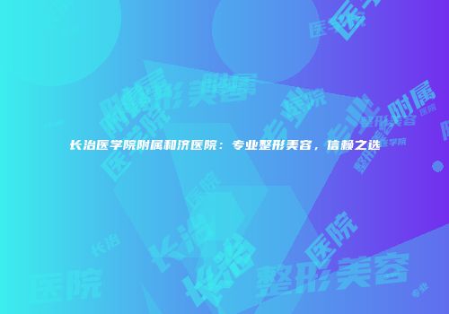 长治医学院附属和济医院：专业整形美容，信赖之选