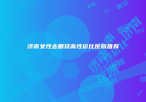 济南女性去眼袋高性价比医院推荐