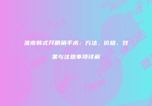 淮南韩式开眼角手术：方法、价格、效果与注意事项详解