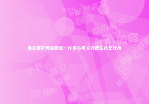 淮安整形美容翘楚：许敏与毛文书医生技艺比拼