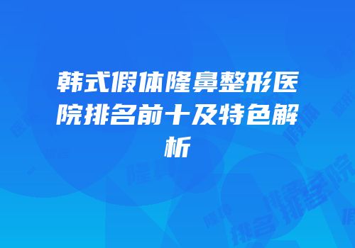 韩式假体隆鼻整形医院排名前十及特色解析