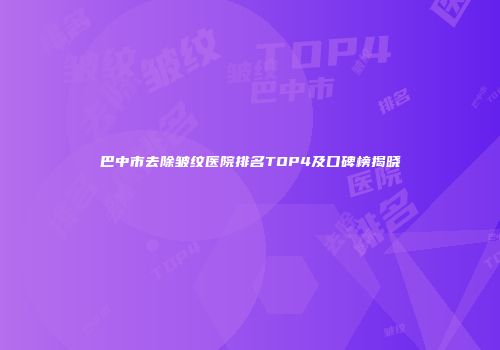 巴中市去除皱纹医院排名TOP4及口碑榜揭晓