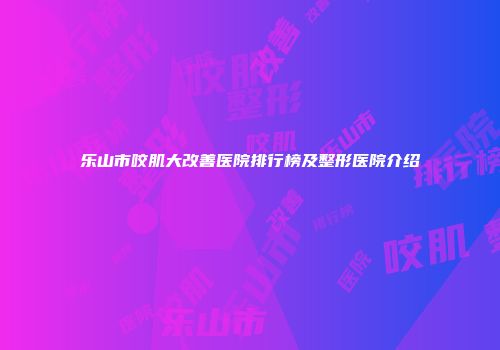 乐山市咬肌大改善医院排行榜及整形医院介绍