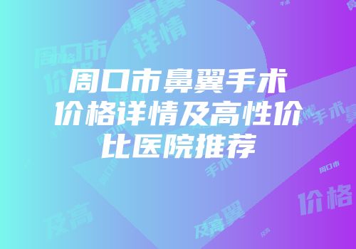 周口市鼻翼手术价格详情及高性价比医院推荐