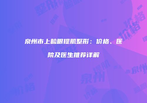 泉州市上睑眼提肌整形：价格、医院及医生推荐详解