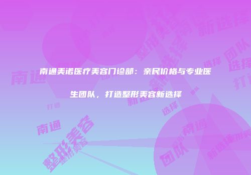 南通美诺医疗美容门诊部：亲民价格与专业医生团队，打造整形美容新选择
