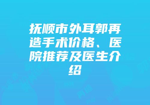 抚顺市外耳郭再造手术价格、医院推荐及医生介绍