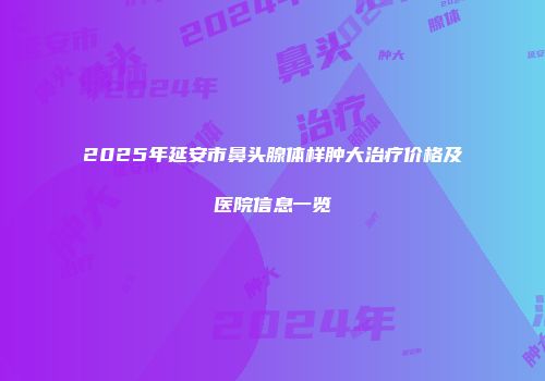 2025年延安市鼻头腺体样肿大治疗价格及医院信息一览