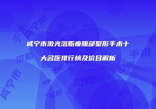 咸宁市激光溶脂瘦腹部整形手术十大名医排行榜及价目解析