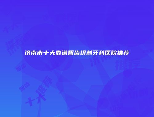 济南市十大靠谱智齿切割牙科医院推荐