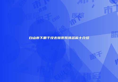 白山市下眼干纹去除医院排名前十介绍