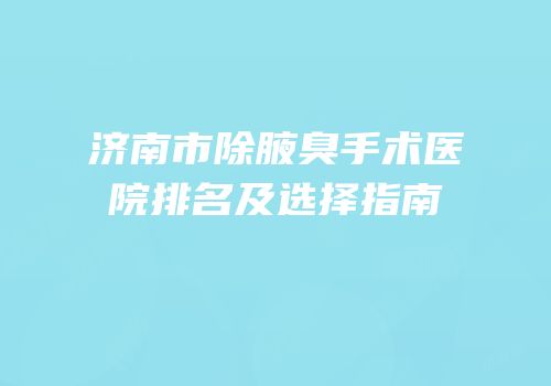 济南市除腋臭手术医院排名及选择指南
