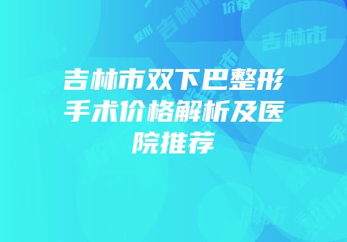吉林市双下巴整形手术价格解析及医院推荐