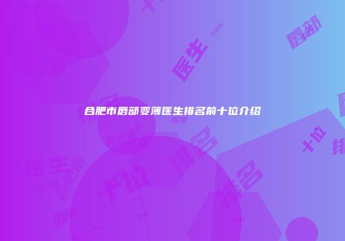 合肥市唇部变薄医生排名前十位介绍