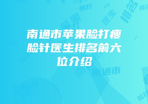 南通市苹果脸打瘦脸针医生排名前六位介绍