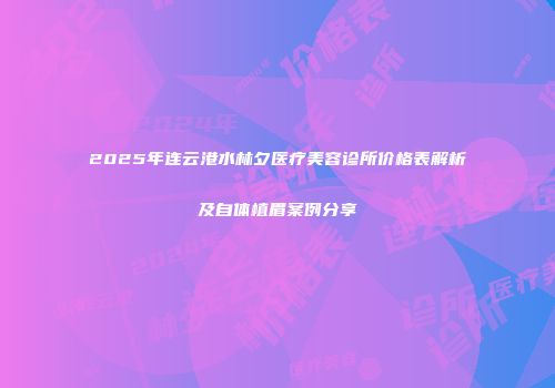 2025年连云港水林夕医疗美容诊所价格表解析及自体植眉案例分享