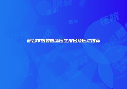 邢台市眼袋吸脂医生排名及医院推荐