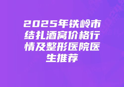 2025年铁岭市结扎酒窝价格行情及整形医院医生推荐