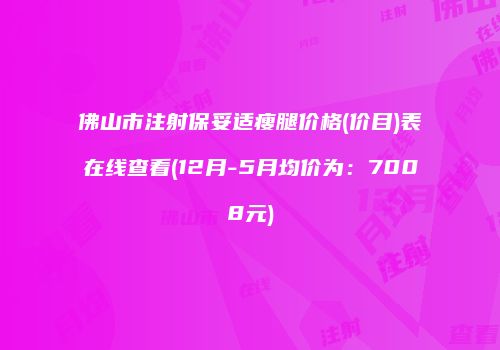 佛山市注射保妥适瘦腿价格(价目)表在线查看(12月-5月均价为：7008元)
