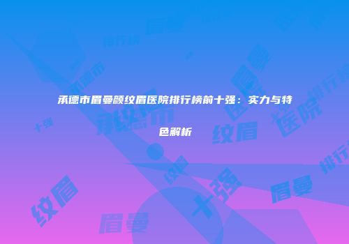 承德市眉曼颜纹眉医院排行榜前十强：实力与特色解析