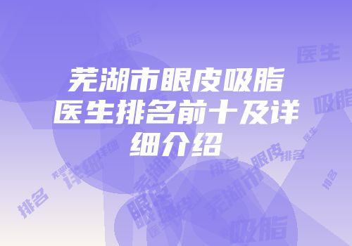 芜湖市眼皮吸脂医生排名前十及详细介绍