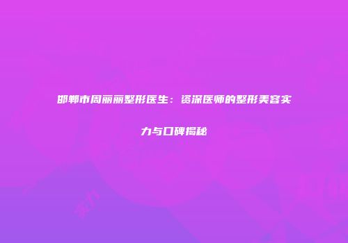 邯郸市周丽丽整形医生：资深医师的整形美容实力与口碑揭秘
