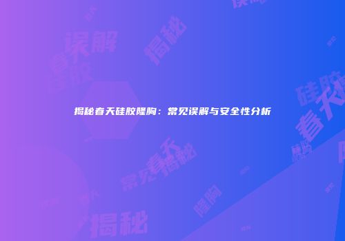 揭秘春天硅胶隆胸：常见误解与安全性分析